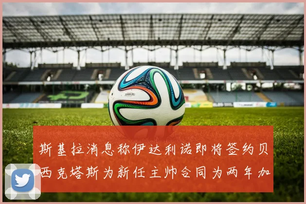 斯基拉消息称伊达利诺即将签约贝西克塔斯为新任主帅合同为两年加一年选项