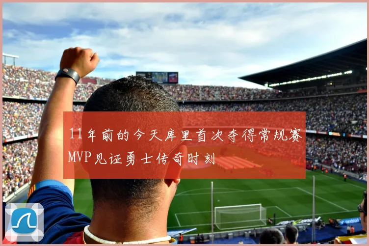 11年前的今天库里首次夺得常规赛MVP见证勇士传奇时刻