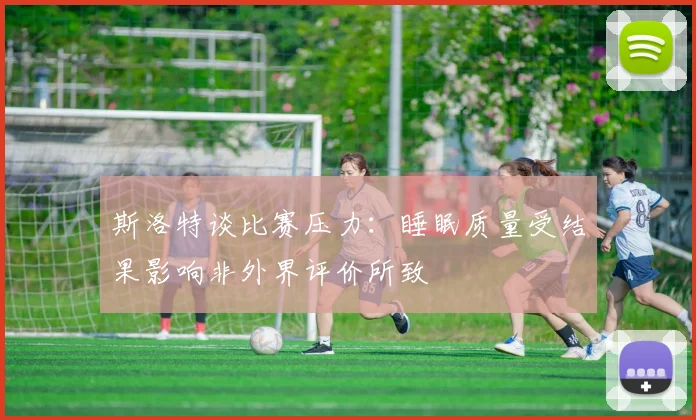斯洛特谈比赛压力：睡眠质量受结果影响非外界评价所致