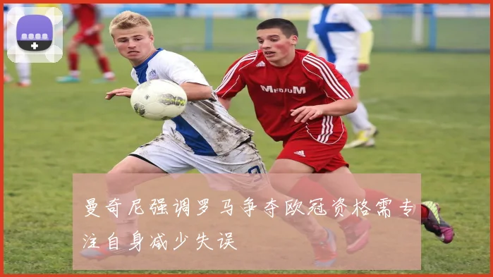 曼奇尼强调罗马争夺欧冠资格需专注自身减少失误