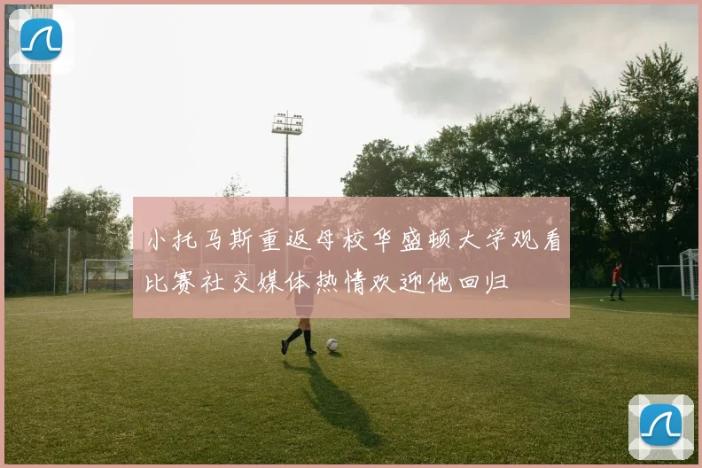 小托马斯重返母校华盛顿大学观看比赛社交媒体热情欢迎他回归