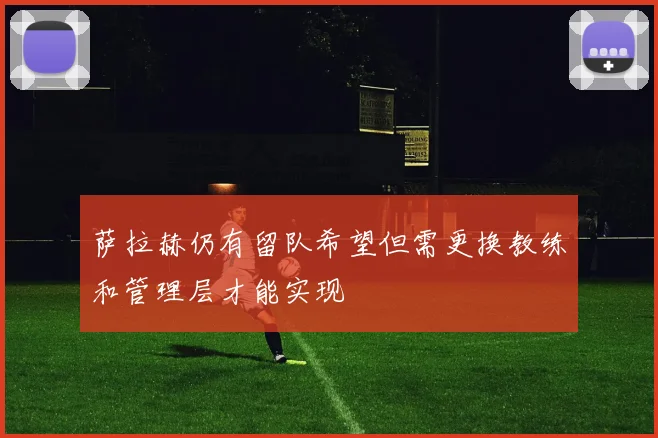 萨拉赫仍有留队希望但需更换教练和管理层才能实现