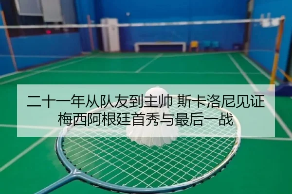 二十一年从队友到主帅 斯卡洛尼见证梅西阿根廷首秀与最后一战（yibeisports）