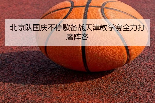 北京队国庆不停歇备战天津教学赛全力打磨阵容 | yibeisports